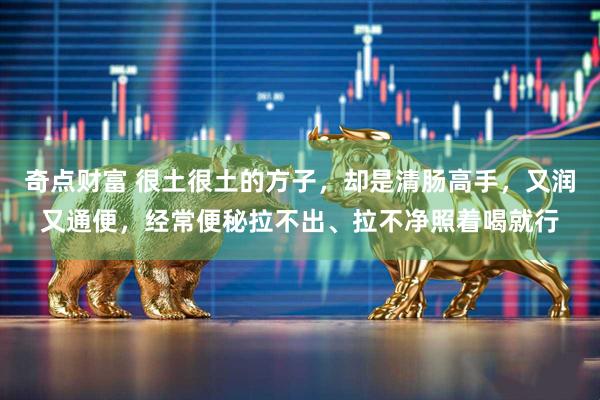 奇点财富 很土很土的方子，却是清肠高手，又润又通便，经常便秘拉不出、拉不净照着喝就行