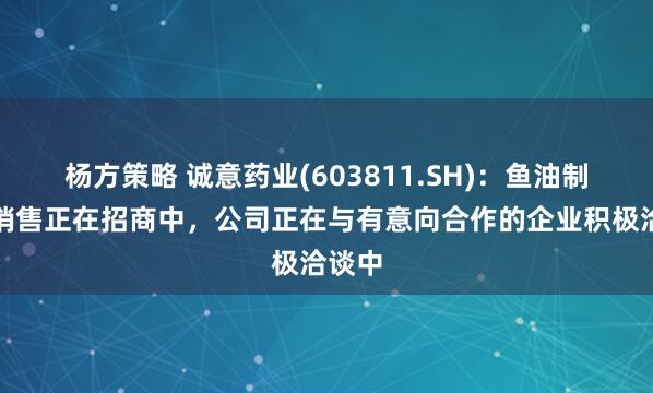 杨方策略 诚意药业(603811.SH)：鱼油制剂的销售正在招商中，公司正在与有意向合作的企业积极洽谈中