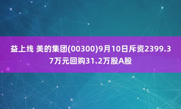 益上线 美的集团(00300)9月10日斥资2399.37万元回购31.2万股A股