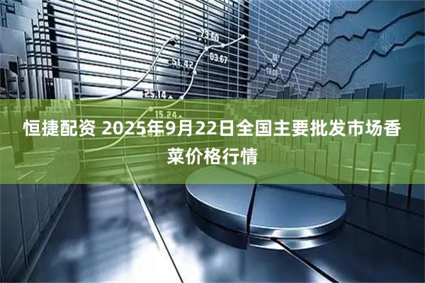 恒捷配资 2025年9月22日全国主要批发市场香菜价格行情