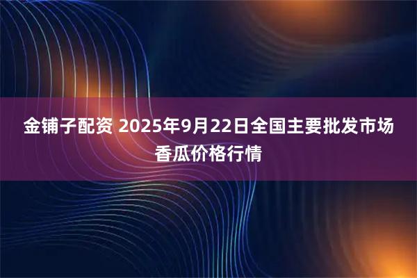 金铺子配资 2025年9月22日全国主要批发市场香瓜价格行情
