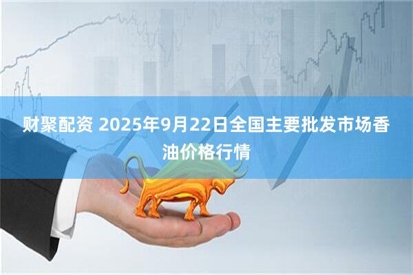财聚配资 2025年9月22日全国主要批发市场香油价格行情