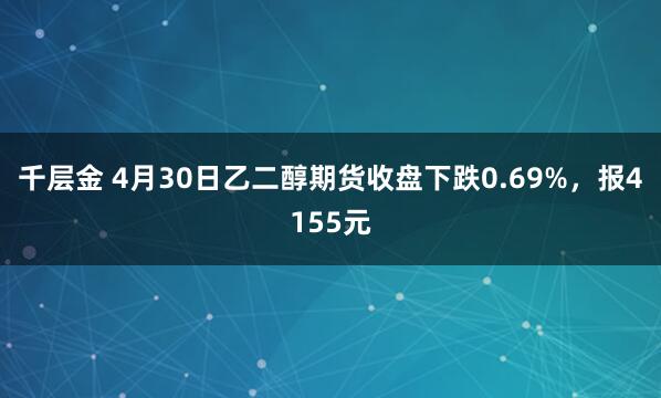 千层金 4月30日乙二醇期货收盘下跌0.69%，报4155元