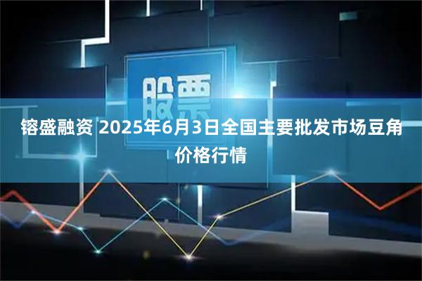 镕盛融资 2025年6月3日全国主要批发市场豆角价格行情