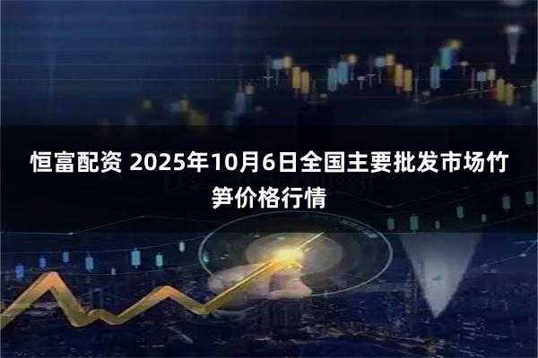恒富配资 2025年10月6日全国主要批发市场竹笋价格行情