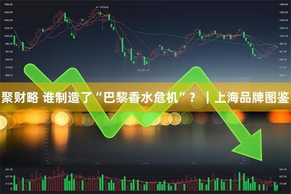 聚财略 谁制造了“巴黎香水危机”？｜上海品牌图鉴
