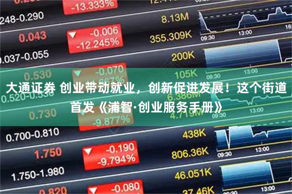 大通证券 创业带动就业，创新促进发展！这个街道首发《浦智·创业服务手册》