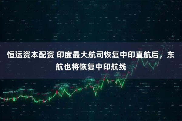 恒运资本配资 印度最大航司恢复中印直航后，东航也将恢复中印航线