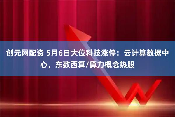 创元网配资 5月6日大位科技涨停：云计算数据中心，东数西算/算力概念热股