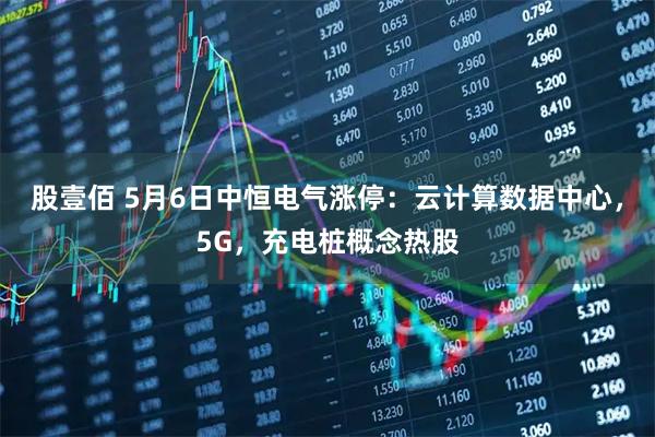 股壹佰 5月6日中恒电气涨停：云计算数据中心，5G，充电桩概念热股