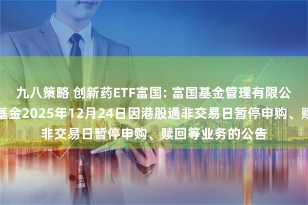 九八策略 创新药ETF富国: 富国基金管理有限公司关于旗下部分基金2025年12月24日因港股通非交易日暂停申购、赎回等业务的公告