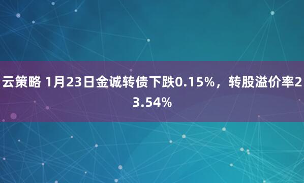 云策略 1月23日金诚转债下跌0.15%，转股溢价率23.54%