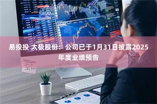 易投投 太极股份：公司已于1月31日披露2025年度业绩预告