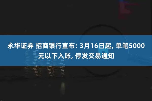 永华证券 招商银行宣布: 3月16日起, 单笔5000元以下入账, 停发交易通知