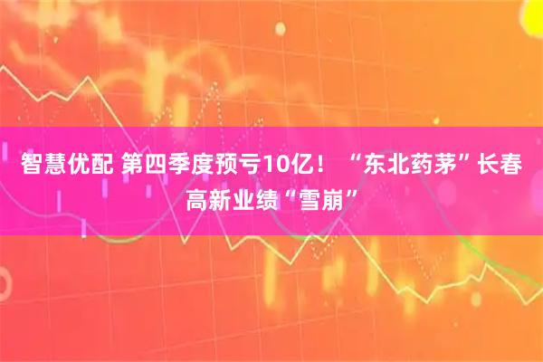 智慧优配 第四季度预亏10亿！ “东北药茅”长春高新业绩“雪崩”