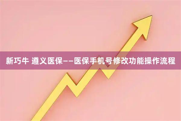 新巧牛 遵义医保——医保手机号修改功能操作流程