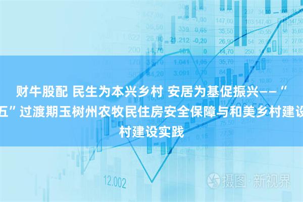 财牛股配 民生为本兴乡村 安居为基促振兴——“十四五”过渡期玉树州农牧民住房安全保障与和美乡村建设实践