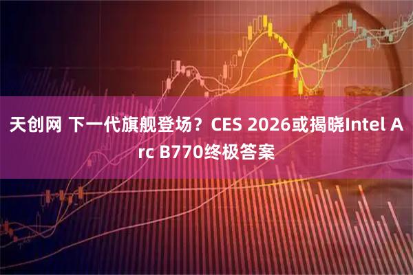 天创网 下一代旗舰登场？CES 2026或揭晓Intel Arc B770终极答案