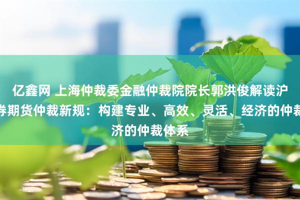 亿鑫网 上海仲裁委金融仲裁院院长郭洪俊解读沪版证券期货仲裁新规：构建专业、高效、灵活、经济的仲裁体系