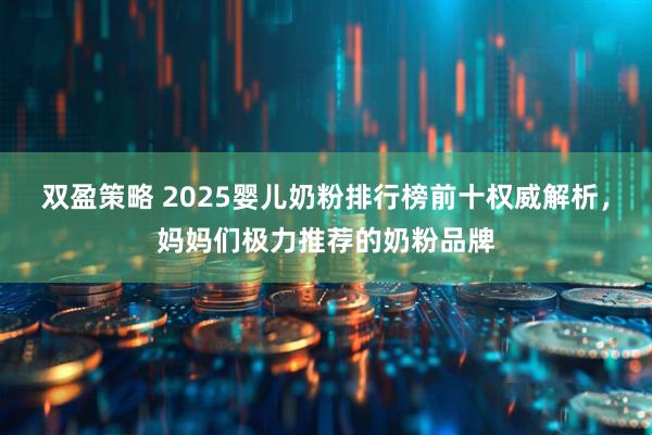 双盈策略 2025婴儿奶粉排行榜前十权威解析，妈妈们极力推荐的奶粉品牌