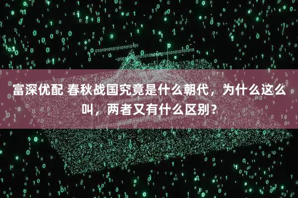 富深优配 春秋战国究竟是什么朝代，为什么这么叫，两者又有什么区别？