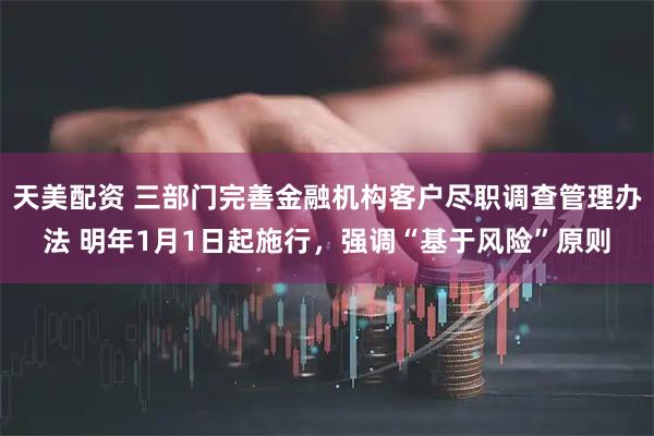 天美配资 三部门完善金融机构客户尽职调查管理办法 明年1月1日起施行，强调“基于风险”原则