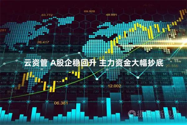 云资管 A股企稳回升 主力资金大幅抄底