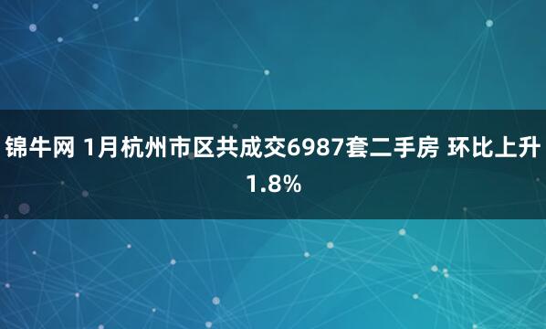 锦牛网 1月杭州市区共成交6987套二手房 环比上升1.8%