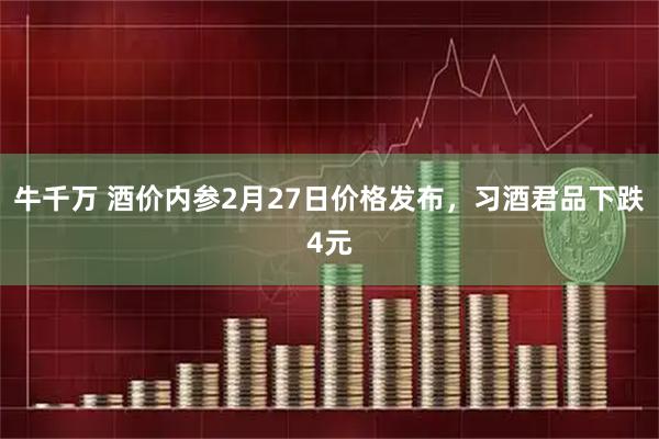 牛千万 酒价内参2月27日价格发布，习酒君品下跌4元