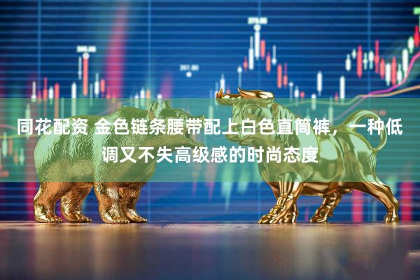 同花配资 金色链条腰带配上白色直筒裤，一种低调又不失高级感的时尚态度