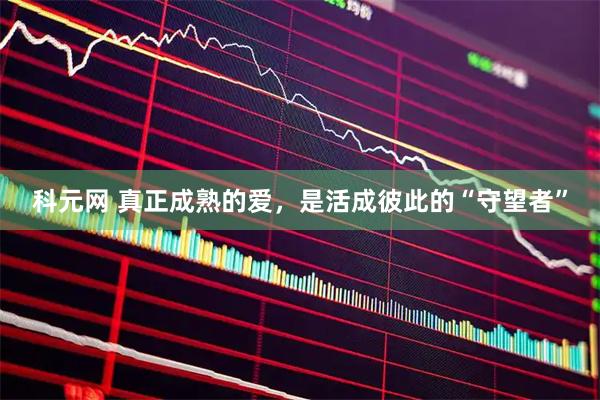科元网 真正成熟的爱，是活成彼此的“守望者”