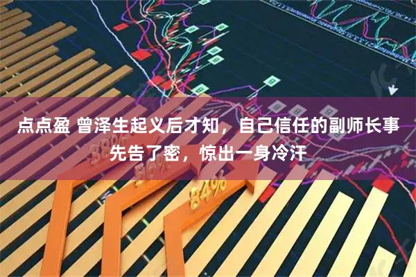 点点盈 曾泽生起义后才知，自己信任的副师长事先告了密，惊出一身冷汗