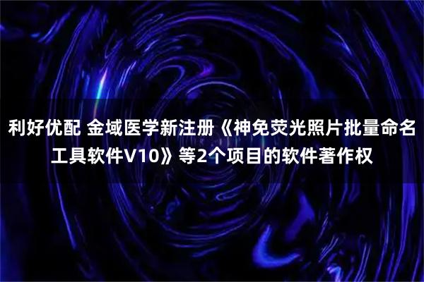 利好优配 金域医学新注册《神免荧光照片批量命名工具软件V10》等2个项目的软件著作权