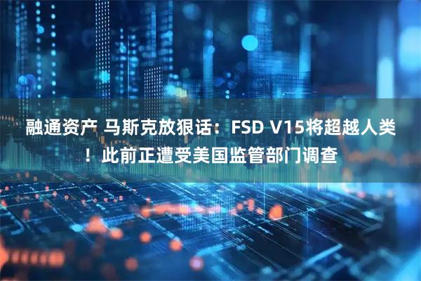 融通资产 马斯克放狠话：FSD V15将超越人类！此前正遭受美国监管部门调查