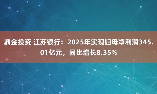 鼎金投资 江苏银行：2025年实现归母净利润345.01亿元，同比增长8.35%