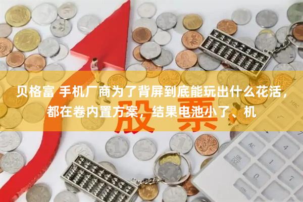 贝格富 手机厂商为了背屏到底能玩出什么花活，都在卷内置方案，结果电池小了、机