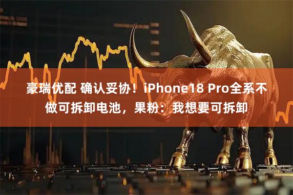 豪瑞优配 确认妥协！iPhone18 Pro全系不做可拆卸电池，果粉：我想要可拆卸